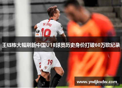 王钰栋大幅刷新中国U18球员历史身价打破60万欧纪录