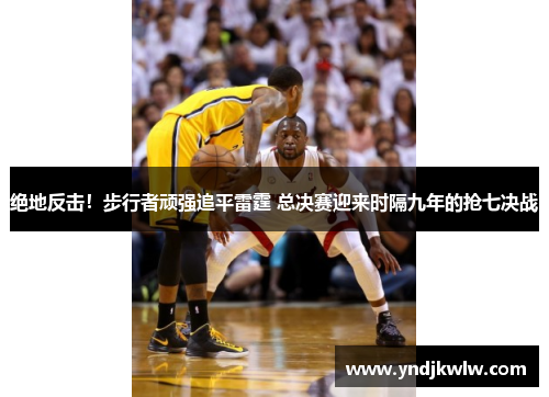 绝地反击！步行者顽强追平雷霆 总决赛迎来时隔九年的抢七决战