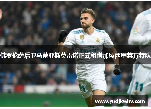 佛罗伦萨后卫马蒂亚斯莫雷诺正式租借加盟西甲莱万特队